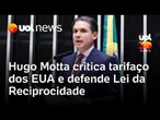 Hugo Motta critica tarifas dos EUA e defende Lei da Reciprocidade