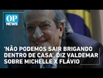 'Não podemos sair brigando dentro de casa', diz Valdemar sobre Michelle x Flávio l OP News