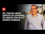 Paraná Pesquisas: Dr. Furlan lidera disputa ao governo do Amapá com 65,2% | BASTIDORES CNN