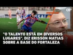 "O talento está em diversos lugares", diz Erisson Matias sobre as categorias de base do Fortaleza