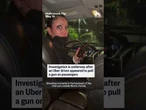 Investigation is underway after an Uber driver appeared to pull a gun on passengers