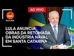 Ao vivo: Lula anuncia obras da retomada da indústria naval em Santa Catarina