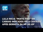 Lula inicia "pente-fino" em cargos indicados pelo Centrão após derrota da MP do IOF | O POVO News
