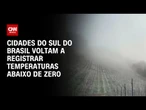Rio Grande do Sul e Santa Catarina voltam a registrar temperaturas abaixo de zero | CNN PRIME TIME