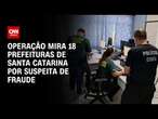 Operação mira 18 prefeituras de Santa Catarina por suspeita de fraude | CNN 360º