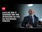 PEC da Segurança: Governo não quer interferir, mas ajudar estados, diz Lula | CNN 360º