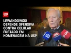 Lewandowski defende ofensiva contra celular furtado em homenagem na USP | CNN BRASIL