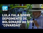 Lula fala pela primeira vez sobre depoimento de Bolsonaro ao STF e provoca: "covardão" | O POVO NEWS