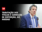 Haddad: Isenção de títulos gera renúncia de R$ 41 bilhões | CNN ARENA
