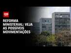 Reforma ministerial: Veja as possíveis movimentações | CNN ARENA