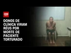 Donos de clínica viram réus por morte de paciente torturado | CNN NOVO DIA