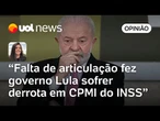 Governo Lula sofre derrota em CPMI do INSS por falta de articulação política | Carla Araújo
