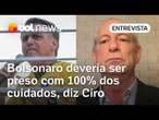 Ciro diz que Bolsonaro deveria ser preso com 100% dos cuidados e questiona Moraes: 'Não é razoável'