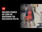 Mulher dança ao som de Madonna em delegacia no RJ | AGORA CNN