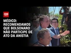 Médicos recomendam que Bolsonaro não participe de ato a favor da anistia em Brasília | AGORA CNN