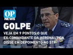 Veja em 9 pontos o que ex-comandante da Aeronáutica disse em depoimento no STF