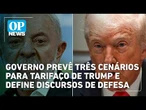 Governo prevê três cenários para tarifaço de Trump e define discursos de defesa | OP News