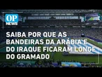 Saiba por que as bandeiras da Arábia e do Iraque ficaram longe do gramado | O POVO NEWS