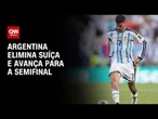 Copa do Mundo: Argentina elimina Suíça e avança para a semifinal | BOLETIM CNN