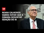 Vamos evitar que a Câmara desvirtue Isenção do IR, diz Renan Calheiros | CNN 360°