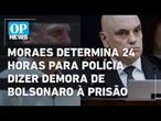 Moraes determina 24 horas para polícia dizer demora de Bolsonaro à prisão domicilar l O POVO NEWS