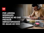 Análise: Mudanças no EaD preveem obrigatoriedade de aulas ao vivo | CNN 360º