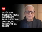 Presidente do Cecafé: Café é uma moeda de troca importante para o governo dos EUA | CNN 360º