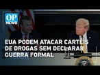 EUA podem expandir ofensiva militar e mirar carteis ligados à Venezuela | O POVO News