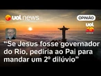 Se Jesus fosse eleito governador do Rio, pediria ao Pai para mandar um segundo dilúvio | Josias