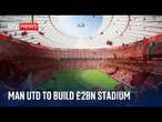 BREAKING: Man Utd unveil plans to build UK's largest stadium