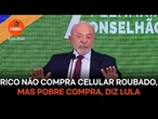 Rico não compra celular roubado, mas pobre compra, diz Lula