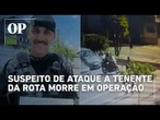 Suspeito de ataque a tenente da Rota irmão de Eloá morre em operação
