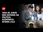 Lula diz que taxa de juros não depende da política econômica | CNN 360º