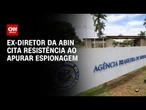 Ex-diretor da Abin relata resistência para investigar “software espião" | CNN 360°