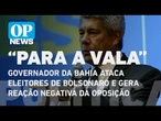 Governador da Bahia ataca eleitores de Bolsonaro e gera reação negativa da oposição | O POVO NEWS