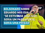 Bolsonaro sobre Eduardo nos EUA: "Se estivesse aqui não seria um passaporte, seria uma prisão"
