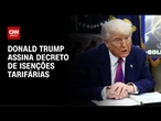 Trump assina decreto de isenções tarifárias a parceiros comerciais | AGORA CNN