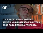 Lula alerta para possível anistia no Congresso e convoca base para reagir à proposta