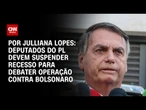 Deputados do PL devem suspender recesso para debater operação contra Bolsonaro | AGORA CNN
