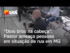 Pastor ameaça pessoas em situação de rua em MG: 'Dois tiros na cabeça'; veja vídeo