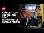 Análise: Trump usa taxação como ferramenta de pressão política | BASTIDORES CNN