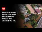 Banco Mundial anuncia ajuda emergencial para o Rio Grande do Sul | CNN PRIME TIME