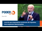Lula diz que empresários reclamam de impostos, mas esquecem desonerações