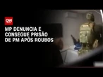 MP denuncia e consegue prisão de PM após roubos | CNN NOVO DIA