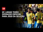 Transporte de SP tem operação especial para jogo da Seleção nesta quarta | LIVE CNN