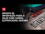 CNN Turbo: Imposto de importação passa a valer para carros eletrificados | CNN PRIME TIME