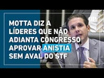 Motta diz a líderes que não adianta aprovar a anistia se STF for declarar 'inconstitucional'