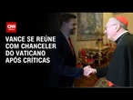 Vance e chanceler do Vaticano conversam sobre imigração após críticas | AGORA CNN