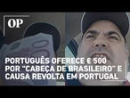 Português oferece € 500 por “cabeça de brasileiro” e gera revolta em Portugal; Veja vídeo