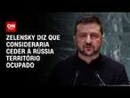 Zelenksy diz que consideraria ceder à Rússia território ocupado | CNN ARENA